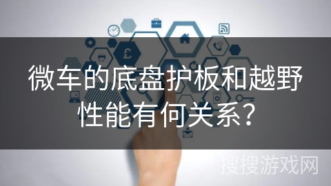 微车的底盘护板和越野性能有何关系？