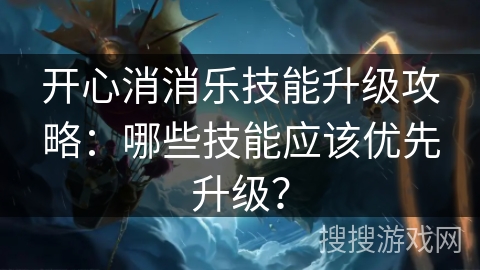 开心消消乐技能升级攻略：哪些技能应该优先升级？
