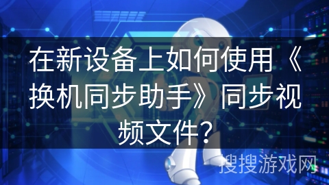 在新设备上如何使用《换机同步助手》同步视频文件？