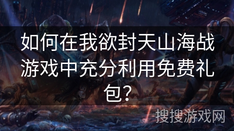 如何在我欲封天山海战游戏中充分利用免费礼包？