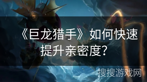 《巨龙猎手》如何快速提升亲密度？