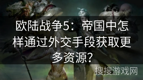 欧陆战争5：帝国中怎样通过外交手段获取更多资源？