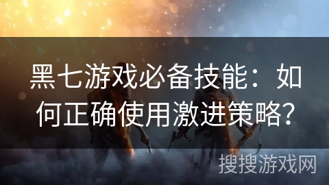 黑七游戏必备技能：如何正确使用激进策略？