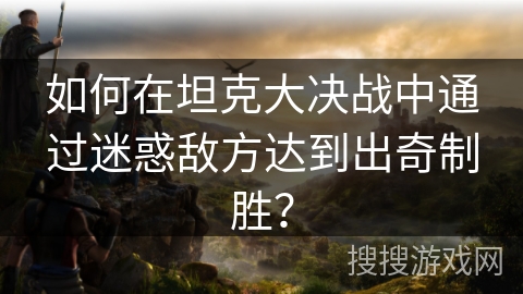 如何在坦克大决战中通过迷惑敌方达到出奇制胜？
