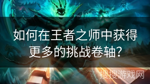 如何在王者之师中获得更多的挑战卷轴？