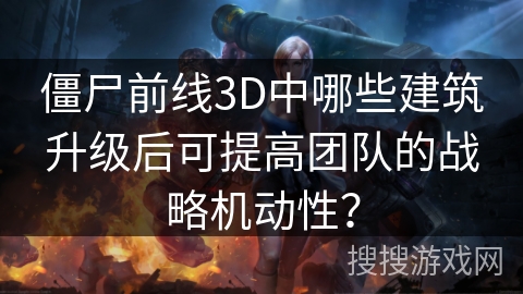 僵尸前线3D中哪些建筑升级后可提高团队的战略机动性？