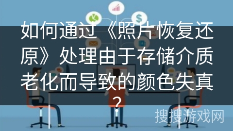 如何通过《照片恢复还原》处理由于存储介质老化而导致的颜色失真？