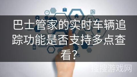 巴士管家的实时车辆追踪功能是否支持多点查看？