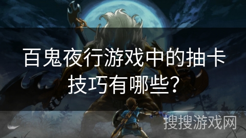 百鬼夜行游戏中的抽卡技巧有哪些？