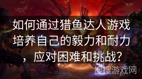 如何通过猎鱼达人游戏培养自己的毅力和耐力，应对困难和挑战？