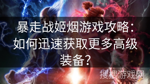 暴走战姬烟游戏攻略：如何迅速获取更多高级装备？