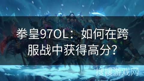 拳皇97OL：如何在跨服战中获得高分？