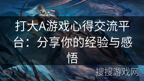 打大A游戏心得交流平台：分享你的经验与感悟