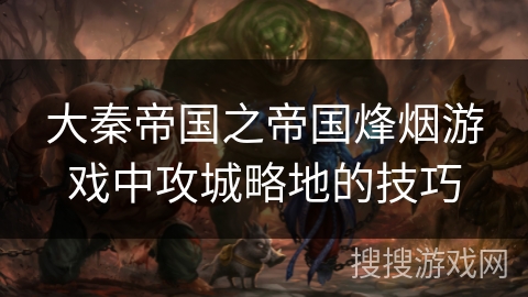 大秦帝国之帝国烽烟游戏中攻城略地的技巧