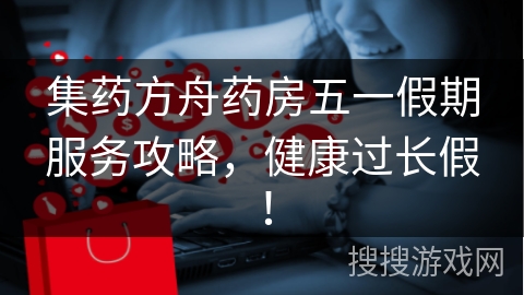 集药方舟药房五一假期服务攻略，健康过长假！