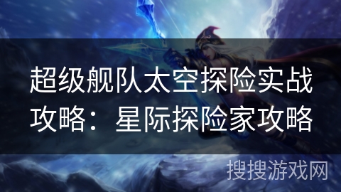 超级舰队太空探险实战攻略：星际探险家攻略