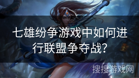 七雄纷争游戏中如何进行联盟争夺战？