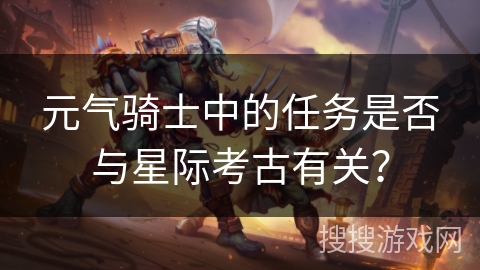 元气骑士中的任务是否与星际考古有关？