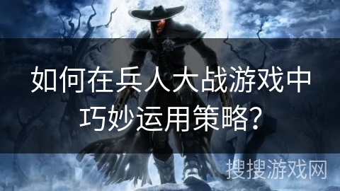 如何在兵人大战游戏中巧妙运用策略？