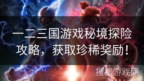 一二三国游戏秘境探险攻略，获取珍稀奖励！