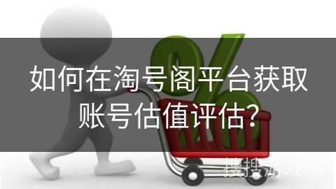 如何在淘号阁平台获取账号估值评估？