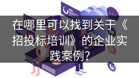 在哪里可以找到关于《招投标培训》的企业实践案例？