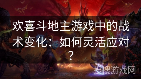 欢喜斗地主游戏中的战术变化：如何灵活应对？