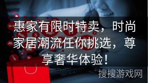 惠家有限时特卖，时尚家居潮流任你挑选，尊享奢华体验！