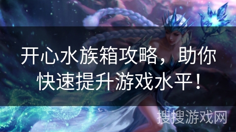 开心水族箱攻略，助你快速提升游戏水平！