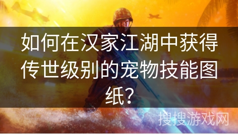 如何在汉家江湖中获得传世级别的宠物技能图纸？