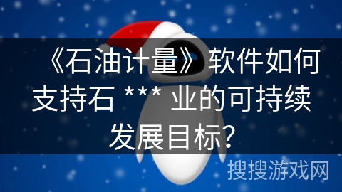 《石油计量》软件如何支持石 *** 业的可持续发展目标？