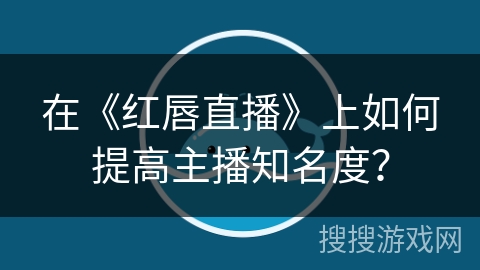 在《红唇直播》上如何提高主播知名度？