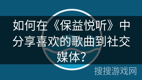 如何在《保益悦听》中分享喜欢的歌曲到社交媒体？