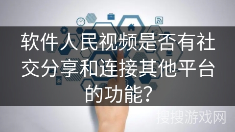 软件人民视频是否有社交分享和连接其他平台的功能？