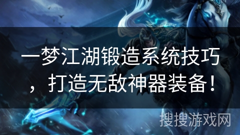 一梦江湖锻造系统技巧，打造无敌神器装备！