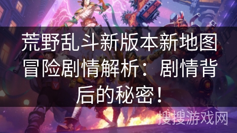 荒野乱斗新版本新地图冒险剧情解析：剧情背后的秘密！