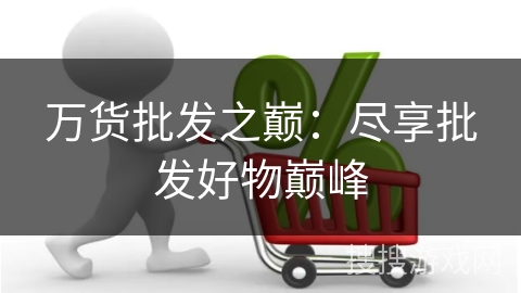 万货批发之巅：尽享批发好物巅峰