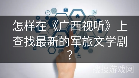 怎样在《广西视听》上查找最新的军旅文学剧？