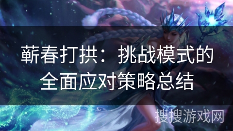 蕲春打拱：挑战模式的全面应对策略总结