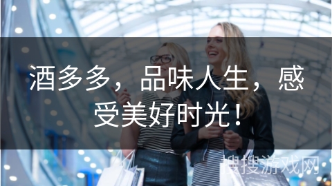 酒多多，品味人生，感受美好时光！