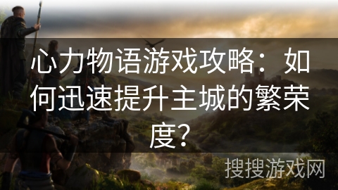 心力物语游戏攻略：如何迅速提升主城的繁荣度？