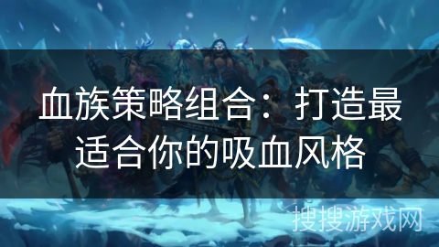 血族策略组合：打造最适合你的吸血风格