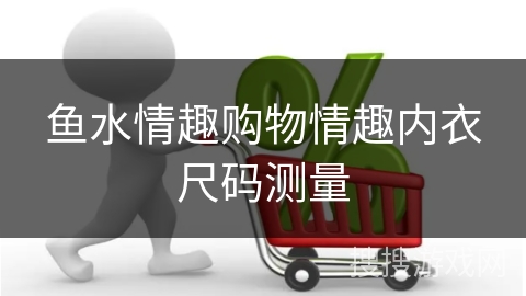 鱼水情趣购物情趣内衣尺码测量