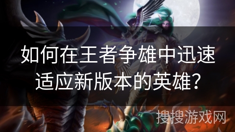 如何在王者争雄中迅速适应新版本的英雄？
