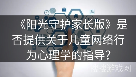 《阳光守护家长版》是否提供关于儿童网络行为心理学的指导？