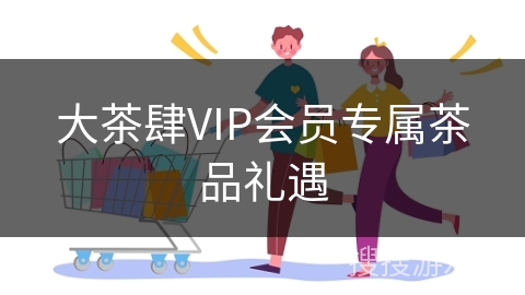 大茶肆VIP会员专属茶品礼遇