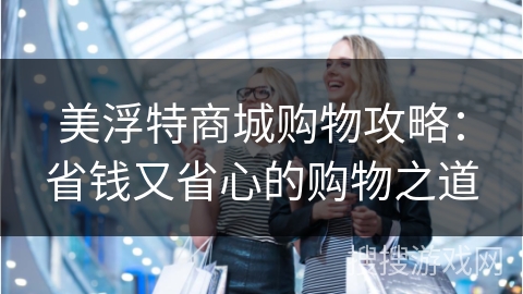 美浮特商城购物攻略：省钱又省心的购物之道