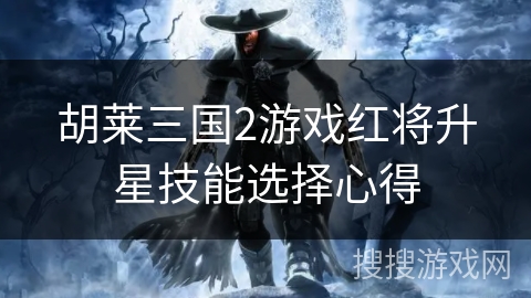 胡莱三国2游戏红将升星技能选择心得