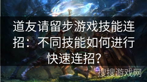 道友请留步游戏技能连招：不同技能如何进行快速连招？