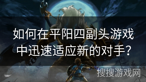 如何在平阳四副头游戏中迅速适应新的对手？